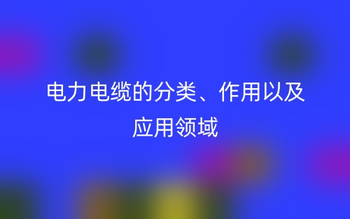 電力電纜的分類、作用以及應(yīng)用領(lǐng)域(圖1)