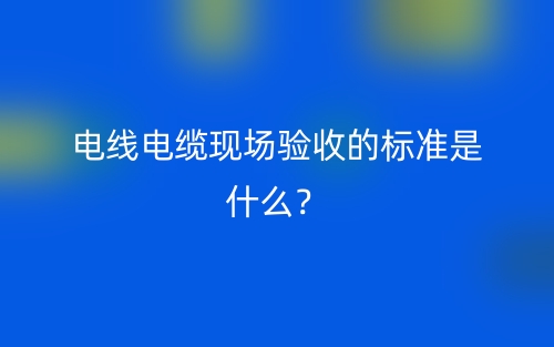 電線(xiàn)電纜現(xiàn)場(chǎng)驗(yàn)收的標(biāo)準(zhǔn)是什么？(圖1)