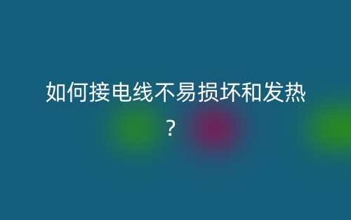 如何接電線不易損壞和發(fā)熱？(圖1)