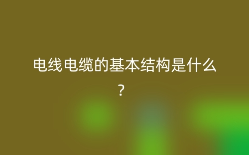 電線電纜的基本結(jié)構(gòu)是什么？(圖1)