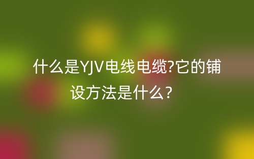 什么是YJV電線電纜?它的鋪設(shè)方法是什么？(圖1)