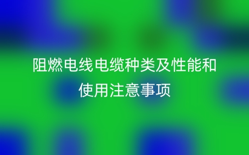 阻燃電線電纜種類(lèi)及性能和使用注意事項(xiàng)(圖1)