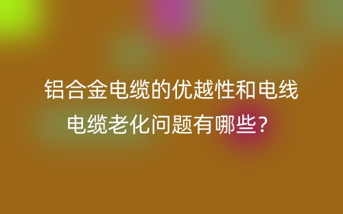鋁合金電纜的優(yōu)越性和電線電纜老化問(wèn)題有哪些？(圖1)