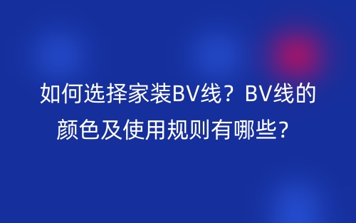如何選擇家裝BV線？BV線的顏色及使用規(guī)則有哪些？(圖1)