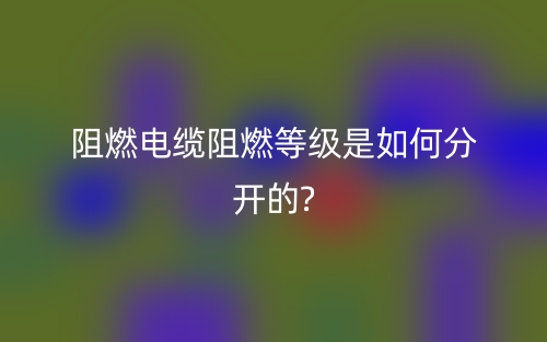 阻燃電纜阻燃等級(jí)是如何分開(kāi)的?(圖1)