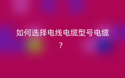 如何選擇電線電纜型號(hào)電纜？(圖1)