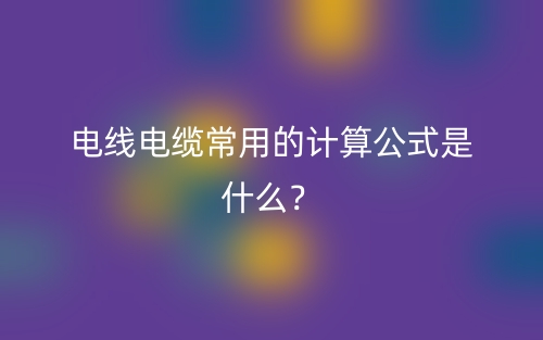 電線電纜常用的計(jì)算公式是什么？(圖1)