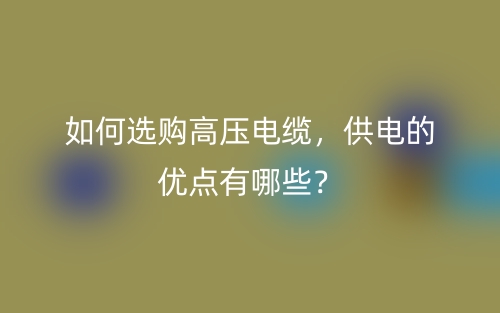 如何選購高壓電纜，供電的優(yōu)點有哪些？(圖1)