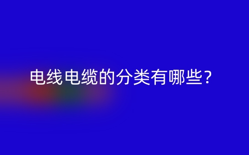 電線電纜的分類有哪些？(圖1)