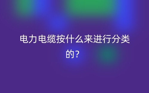 電力電纜按什么來(lái)進(jìn)行分類的？(圖1)