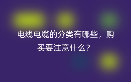 電線電纜的分類有哪些，購買要注意什么？(圖1)