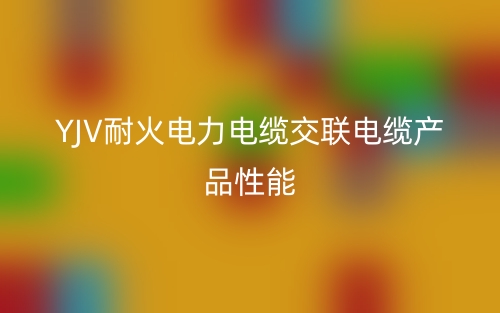 YJV耐火電力電纜交聯(lián)電纜產(chǎn)品性能(圖1)
