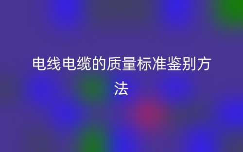 電線電纜的質(zhì)量標(biāo)準(zhǔn)鑒別方法(圖1)