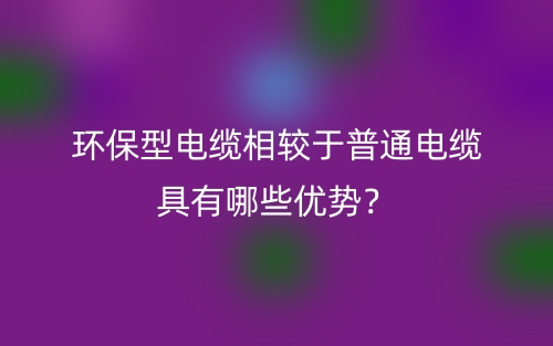 環(huán)保型電纜相較于普通電纜具有哪些優(yōu)勢？(圖1)
