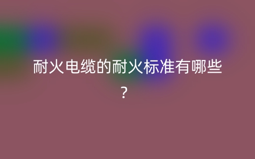 耐火電纜的耐火標準有哪些？(圖1)