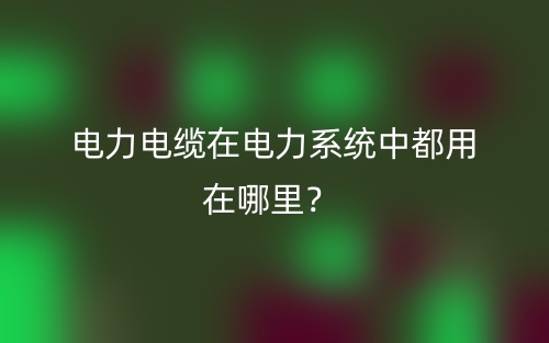 電力電纜在電力系統(tǒng)中都用在哪里？(圖1)