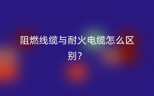 阻燃線纜與耐火電纜怎么區(qū)別？(圖1)