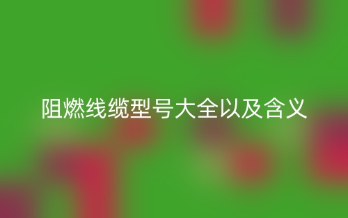 阻燃線(xiàn)纜型號(hào)大全以及含義(圖1)