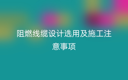 阻燃線纜設(shè)計選用及施工注意事項(圖1)