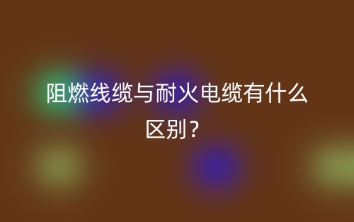 阻燃線纜與耐火電纜有什么區(qū)別？(圖1)