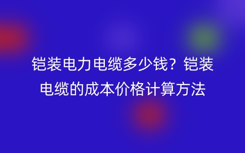 鎧裝電力電纜多少錢？鎧裝電纜的成本價格計(jì)算方法(圖1)