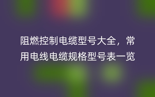阻燃控制電纜型號大全，常用電線電纜規(guī)格型號表一覽(圖1)