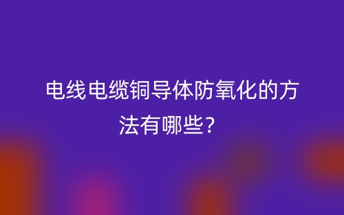 電線電纜銅導(dǎo)體防氧化的方法有哪些？(圖1)