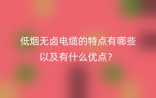 低煙無鹵電纜的特點(diǎn)有哪些以及有什么優(yōu)點(diǎn)？(圖1)
