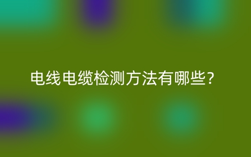 電線電纜檢測方法有哪些？(圖1)
