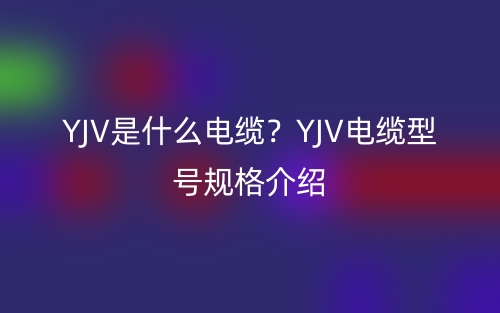 YJV是什么電纜？YJV電纜型號規(guī)格介紹(圖1)