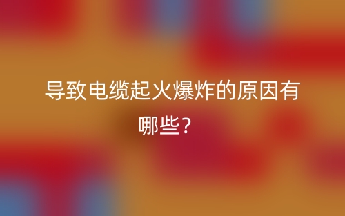 導(dǎo)致電纜起火爆炸的原因有哪些？(圖1)