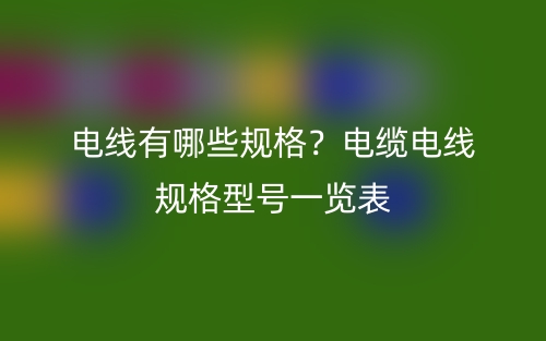 電線有哪些規(guī)格？電纜電線規(guī)格型號一覽表(圖1)