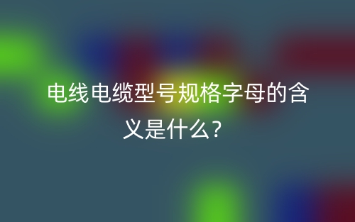 電線電纜型號規(guī)格字母的含義是什么？(圖1)