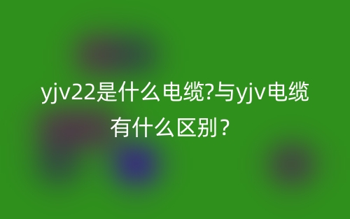 yjv22是什么電纜?與yjv電纜有什么區(qū)別？(圖1)
