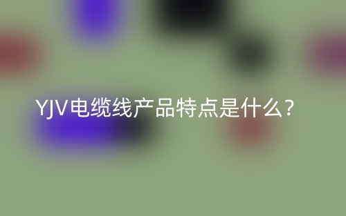 YJV電纜線產(chǎn)品特點(diǎn)是什么？(圖1)