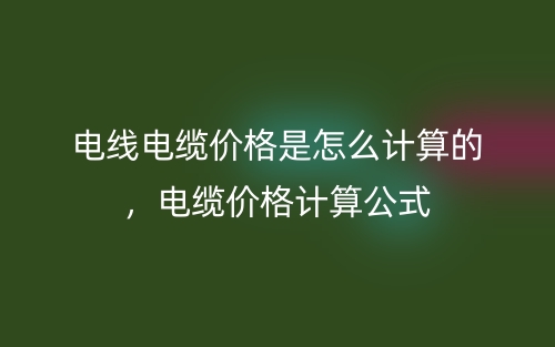電線電纜價(jià)格是怎么計(jì)算的，電纜價(jià)格計(jì)算公式(圖1)