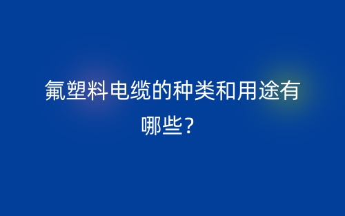 氟塑料電纜的種類和用途有哪些？(圖1)