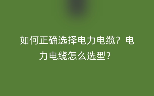 如何正確選擇電力電纜？電力電纜怎么選型？(圖1)