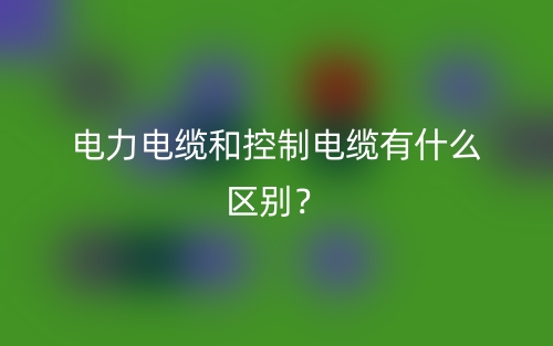電力電纜和控制電纜有什么區(qū)別？(圖1)
