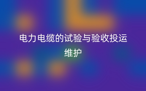 電力電纜的試驗(yàn)與驗(yàn)收投運(yùn)維護(hù)(圖1)
