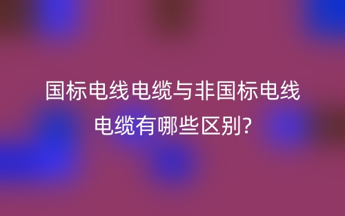 國標電線電纜與非國標電線電纜有哪些區(qū)別?(圖1)