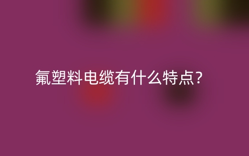 氟塑料電纜有什么特點(diǎn)？(圖1)