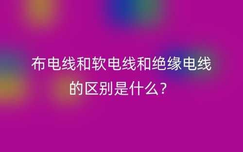布電線(xiàn)和軟電線(xiàn)和絕緣電線(xiàn)的區(qū)別是什么？(圖1)