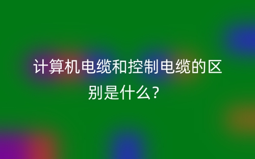 計(jì)算機(jī)電纜和控制電纜的區(qū)別是什么？(圖1)