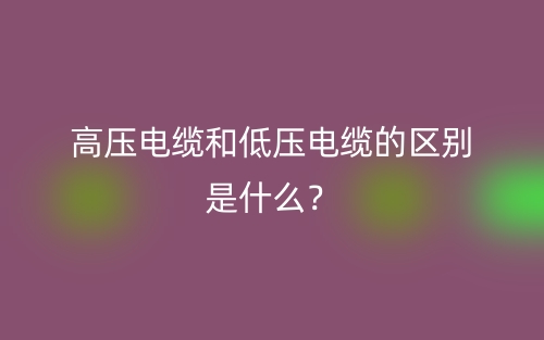 高壓電纜和低壓電纜的區(qū)別是什么？(圖1)