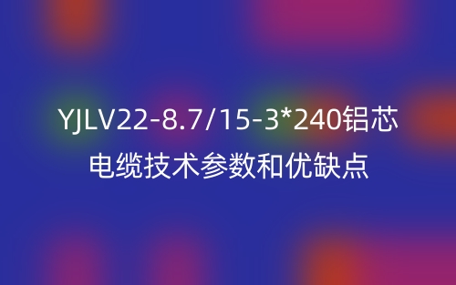 YJLV22-8.7/15-3*240鋁芯電纜技術(shù)參數(shù)和優(yōu)缺點(圖1)