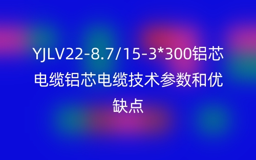 YJLV22-8.7/15-3*300鋁芯電纜鋁芯電纜技術(shù)參數(shù)和優(yōu)缺點(圖1)
