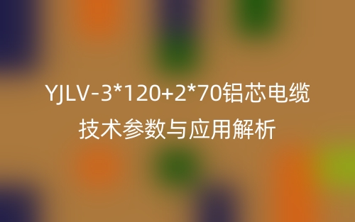 YJLV-3*120+2*70鋁芯電纜技術(shù)參數(shù)與應(yīng)用解析(圖1)