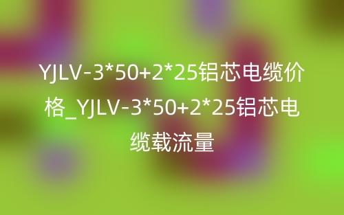 YJLV-3*50+2*25鋁芯電纜價(jià)格_YJLV-3*50+2*25鋁芯電纜載流量(圖1)
