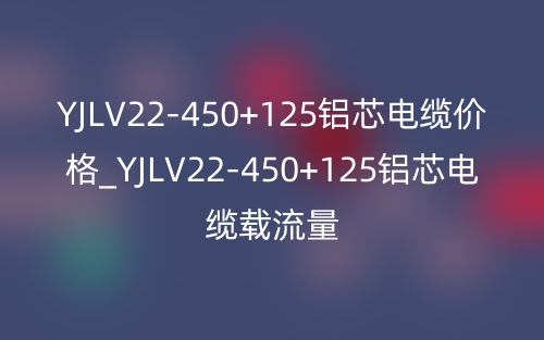 YJLV22-450+125鋁芯電纜價格_YJLV22-450+125鋁芯電纜載流量(圖1)